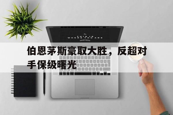 娱乐排行榜-伯恩茅斯豪取大胜，反超对手保级曙光的简单介绍