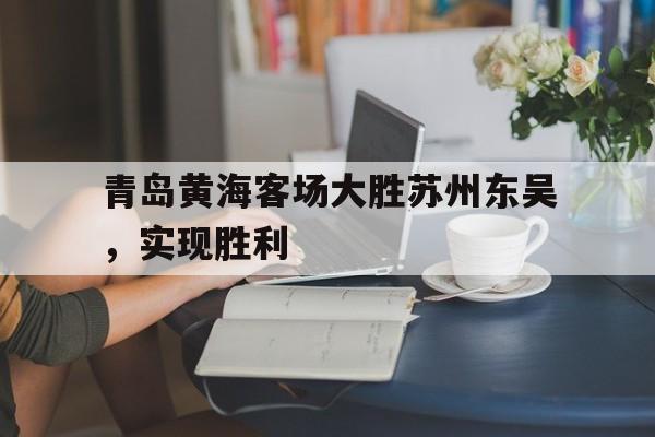娱乐新体验-关于青岛黄海客场大胜苏州东吴，实现胜利的信息